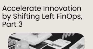 accelerate innovation by shifting left finops, part 3